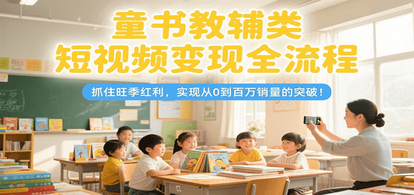 童书教辅类短视频变现全流程，抓住旺季红利，实现从0到百万销量的突破！-网创教程