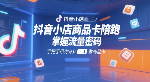 抖音小店商品卡陪跑，掌握流量密码，手把手带你从0-1做商品卡-网创教程