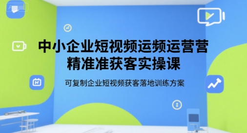 中小企业短视频运营精准获客实操课，可复制企业短视频获客落地训练方案-网创教程