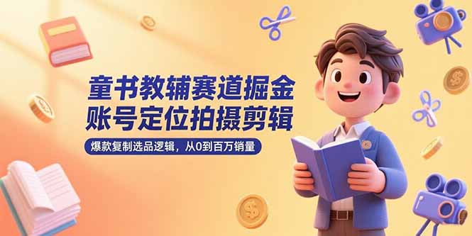 童书教辅赛道掘金，账号定位拍摄剪辑，爆款复制选品逻辑，从0到百万销量-网创教程