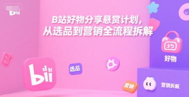 B站好物分享悬赏计划，从选品到营销全流程拆解-网创教程