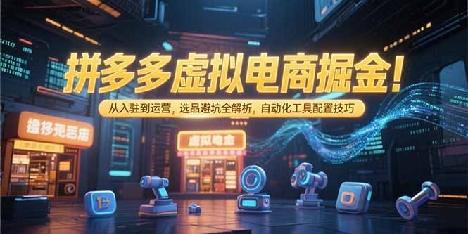 拼多多虚拟电商掘金：从入驻到运营，选品避坑全解析，自动化工具配置技巧-网创教程