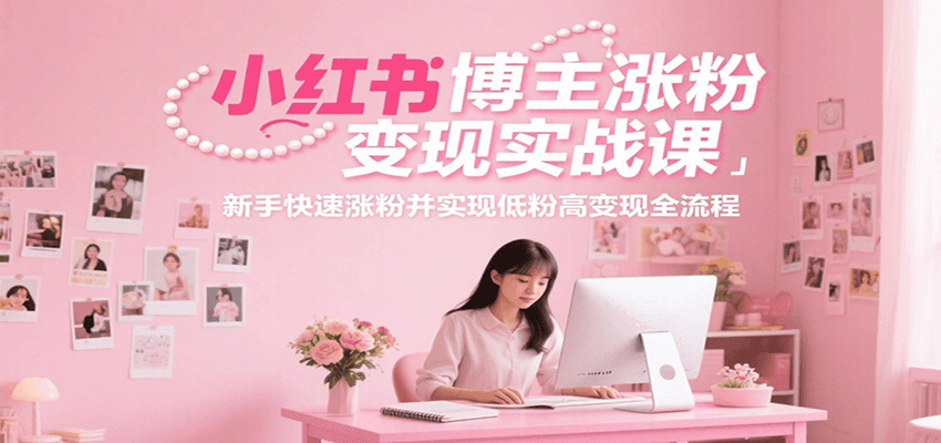 小红书博主涨粉变现实战课，新手快速涨粉并实现低粉高变现全流程-网创教程