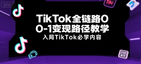 TikTok全链路0-1变现路径教学，入局TikTok必学内容-网创教程