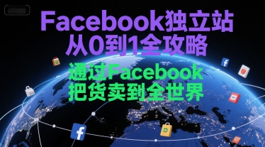 Facebook独立站从0到1全攻略，通过FacebboK把货卖到全世界-网创教程
