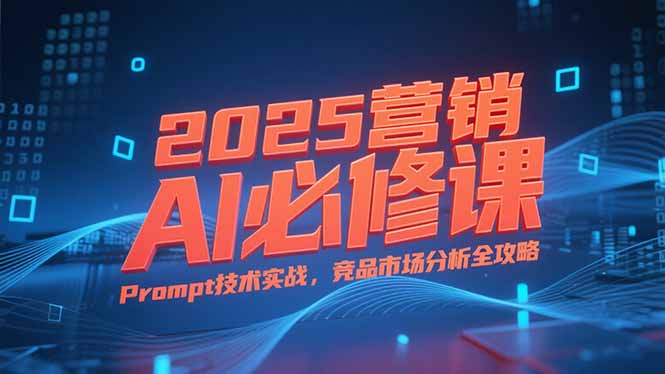 2025营销AI必修课，业务拆解逻辑，Prompt技术实战，竞品市场分析全攻略-网创教程