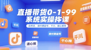 直播带货0~1~99系统实操课，自然流、微付费​起号、千川、随心推等，直播带货全链路完整逻辑-网创教程