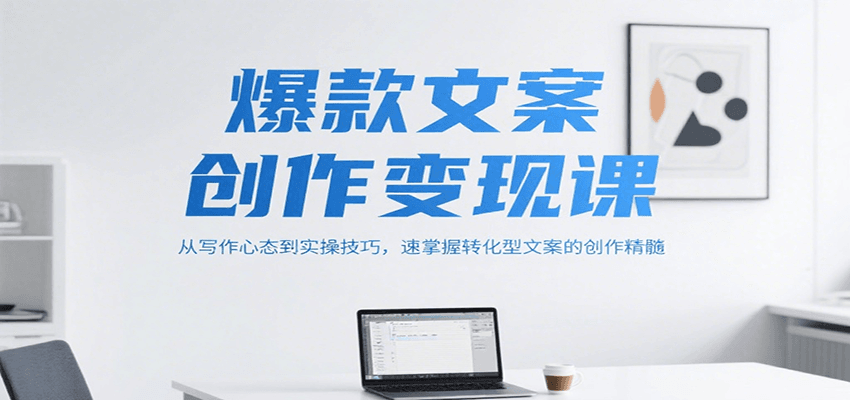 爆款文案创作变现课，从写作心态到实操技巧，速掌握转化型文案的创作精髓-网创教程