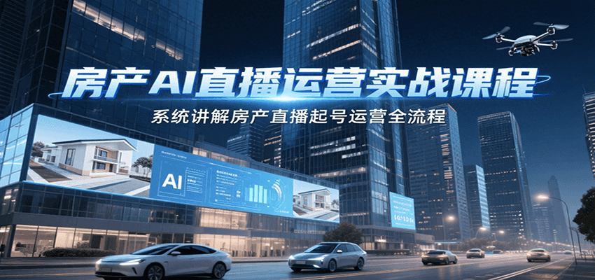 房产AI直播运营实战课程，系统讲解房产直播起号运营全流程-网创教程