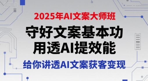 2025年AI文案大师班，守好文案基本功，用透AI提效能，给你讲透AI文案获客变现-网创教程