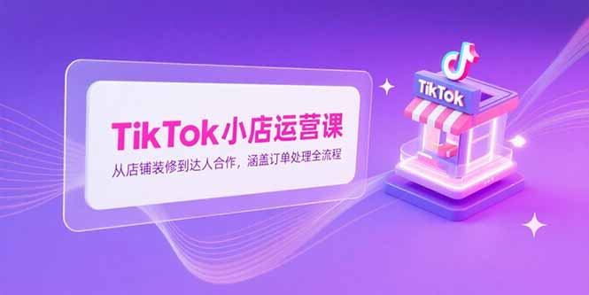 TikTok小店运营课，从店铺装修到达人合作，涵盖订单处理全流程-网创教程