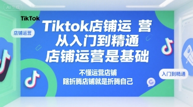 Tiktok店铺运营从入门到精通，店铺运营是基础，不懂运营店铺，瞎折腾店铺就是折腾自己-网创教程