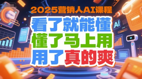 2025营销人AI课程，看了就能懂，懂了马上用，用了真的爽-网创教程