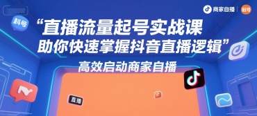 直播流量起号实战课，助你快速掌握抖音直播逻辑，高效启动商家自播-网创教程