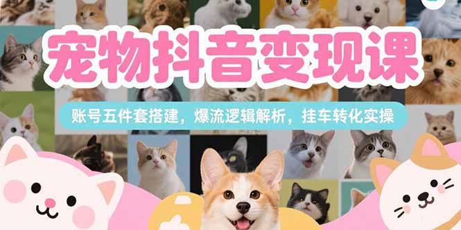 宠物抖音变现课，账号五件套搭建，爆流逻辑解析，挂车转化实操-网创教程