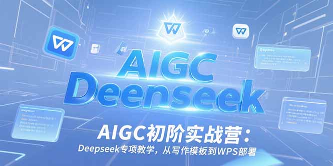 AIGC初阶实战营：Deepseek专项教学，从写作模板到WPS部署-网创教程