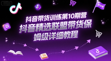抖音带货训练第10期营，抖音精选联盟带货保姆级详细教程-网创教程