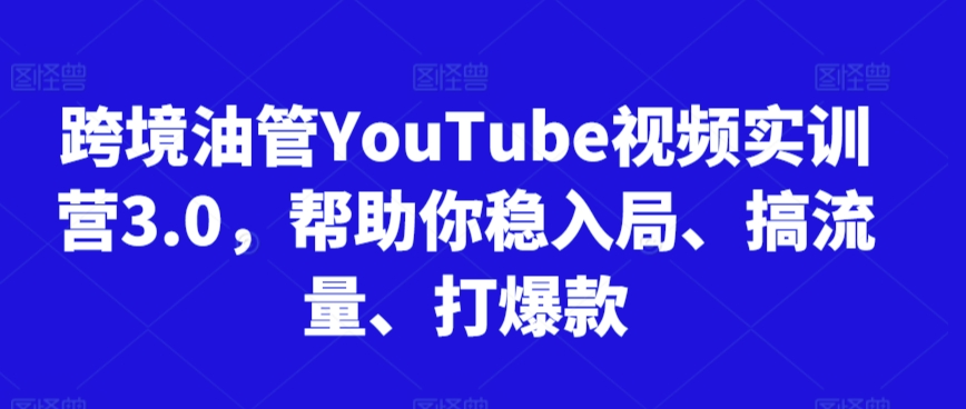 跨境油管YouTube视频实训营3.0，帮助你稳入局、搞流量、打爆款(更新2025)-网创教程
