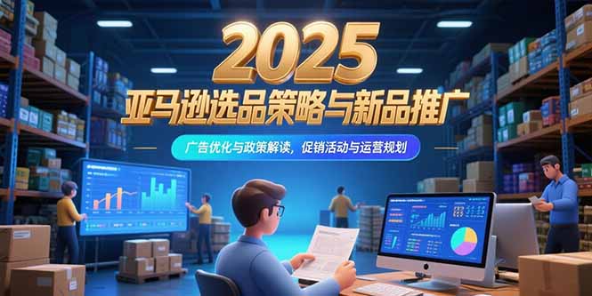2025亚马逊选品策略与新品推广，广告优化与政策解读，促销活动与运营规划-网创教程
