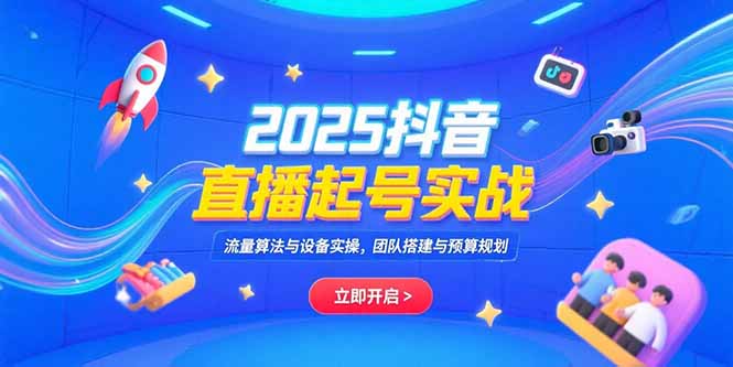 2025抖音直播起号实战，流量算法与设备实操，团队搭建与预算规划-网创教程