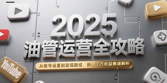 2025油管运营全攻略，从账号设置到变现路径，新增千万收益赛道解析-网创教程