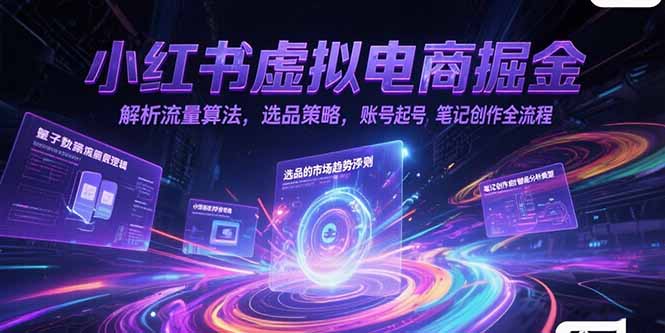 小红书虚拟电商掘金，解析流量算法，选品策略，账号起号，笔记创作全流程-网创教程