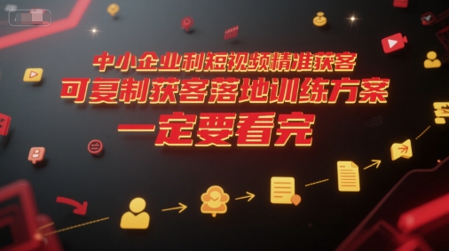 中小企业利用短视频精准获客，可复制获客落地训练方案，做好短视频，一定要看完-网创教程