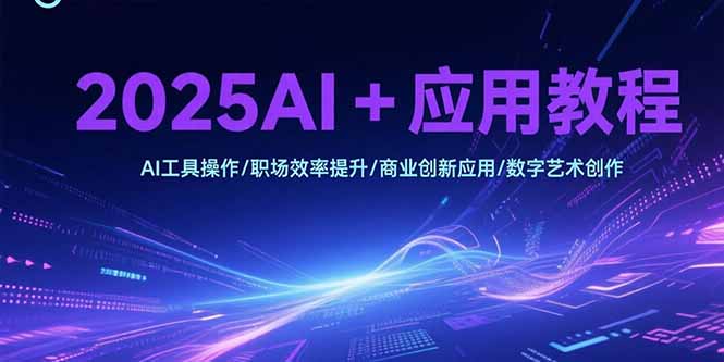 2025AI+应用教程，AI工具操作/职场效率提升/商业创新应用/数字艺术创作-网创教程