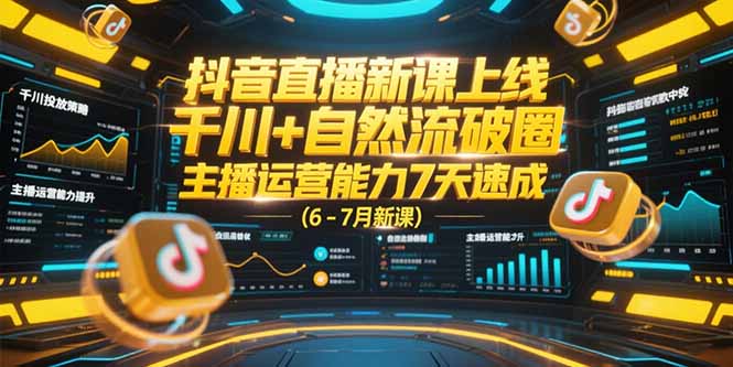 抖音直播新课上线，千川+自然流破圈，主播运营能力7天速成 (6-7月新课-网创教程