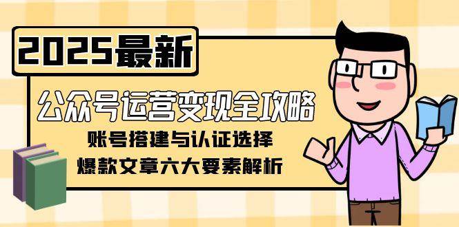 公众号运营变现全攻略，账号搭建与认证选择，爆款文章六大要素解析-网创教程