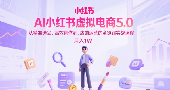 AI小红书虚拟电商5.0，从精准选品、高效创作到，店铺运营的全链路实战课程，月入1W(更新中)-网创教程