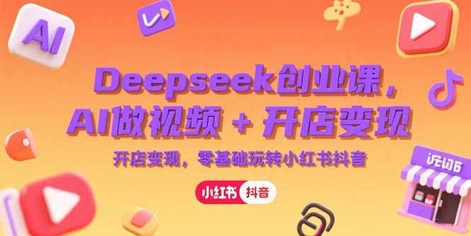 Deepseek创业课，AI做视频+开店变现，零基础玩转小红书抖音-网创教程