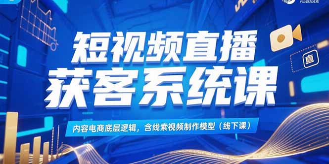 短视频直播获客系统课，内容电商底层逻辑，含线索视频制作模型(线下课-网创教程