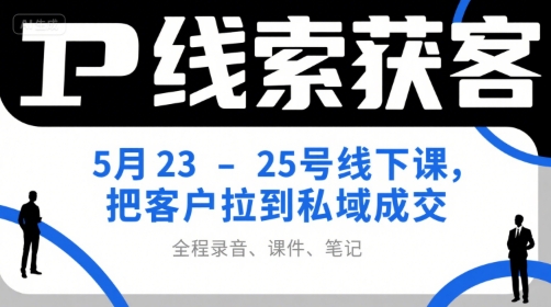 IP线索获客5月23-25号线下课，把客户拉到私域成交(录音+课件+笔记)-网创教程