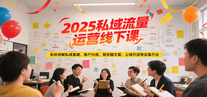 2025私域流量运营线下课，系统讲解私域基建/客户分层/朋友圈文案/公域引流等实操方法-网创教程