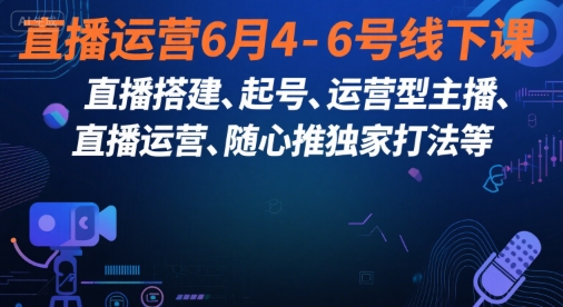直播运营6月4-6号线下课，‬直播搭建、起号、运营型主播、直播运‬营、随心推独家打法等-网创教程