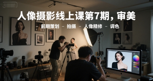 人像摄影线上课第7期，审美-前期策划-拍摄-人像精修-调色-网创教程