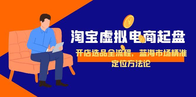 淘宝虚拟电商起盘，开店选品全流程，蓝海市场精准定位方法论-网创教程