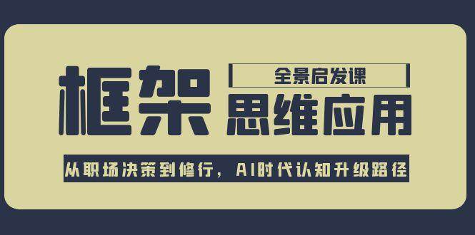 框架思维应用全景课，从职场决策到修行，AI时代认知升级路径-网创教程