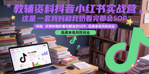 教辅资料抖音小红书实战营，这是一套我妈和我奶看完都会的SOP，低成本低风险创业(更新)-网创教程