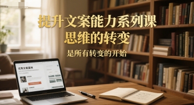 提升文案能力系列课，思维的转变，是所有转变的开始-网创教程