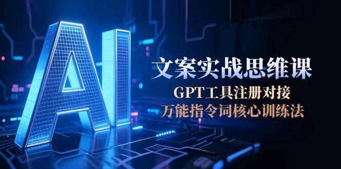 AI文案实战思维课，GPT工具注册对接，万能指令词核心训练法-网创教程