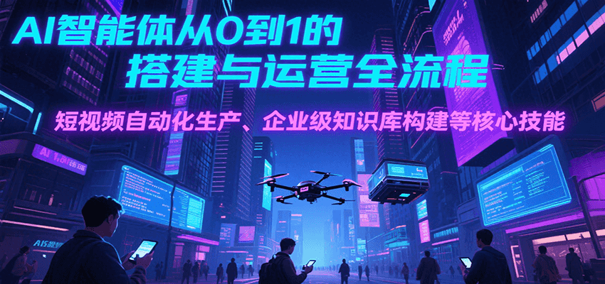 AI智能体从0到1的搭建与运营全流程，短视频自动化生产、企业级知识库构建等核心技能-网创教程