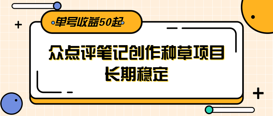 大众点评笔记创作种草项目，长期稳定， 单号收益50起-网创教程