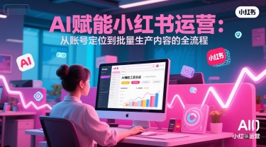 AI 赋能小红书运营：从账号定位到批量生产内容的全流程-网创教程