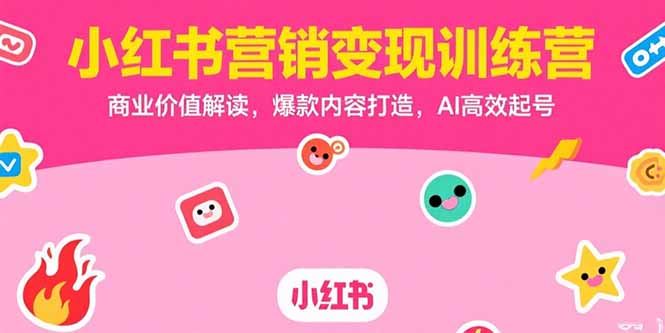 小红书营销变现训练营，商业价值解读，爆款内容打造，AI高效起号-网创教程