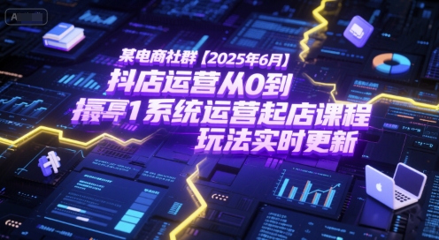 某电商社群【2025年6月】抖店运营从0到1系统运营起店课程，抖店最新玩法实时更新-网创教程