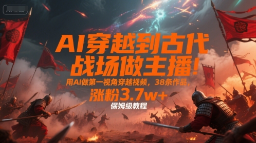AI穿越到古代战场做主播！用AI做第一视角穿越视频，38条作品，涨粉3.7w+，保姆级教程-网创教程