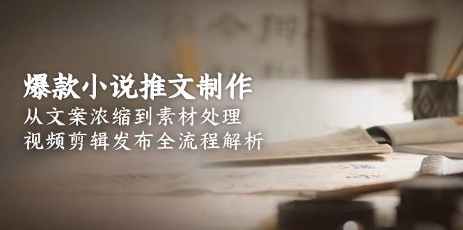 爆款小说推文制作，从文案浓缩到素材处理，视频剪辑发布全流程解析-网创教程