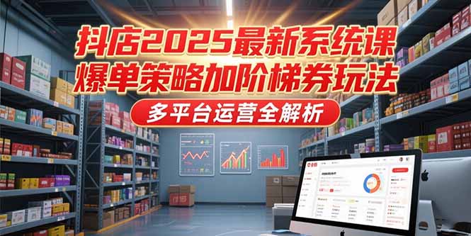 抖店2025最新系统课，爆单策略加阶梯券玩法，多平台运营全解析-网创教程